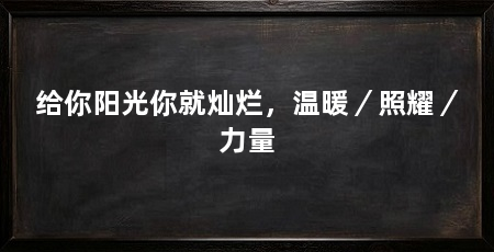 给你阳光你就灿烂，温暖／照耀／力量