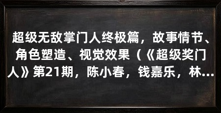 超级无敌掌门人终极篇，故事情节、角色塑造、视觉效果（《超级奖门人》第21期，陈小春，钱嘉乐，林晓峰，葛民辉，郑伊健
