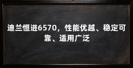 迪兰恒进6570，性能优越、稳定可靠、适用广泛