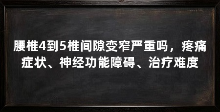 腰椎4到5椎间隙变窄严重吗，疼痛症状、神经功能障碍、治疗难度