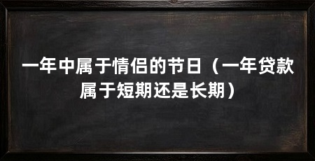 一年中属于情侣的节日（一年贷款属于短期还是长期）