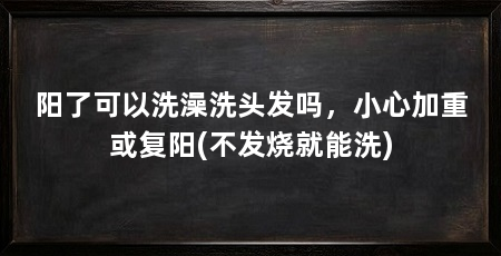阳了可以洗澡洗头发吗，小心加重或复阳(不发烧就能洗)