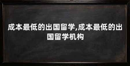成本最低的出国留学,成本最低的出国留学机构