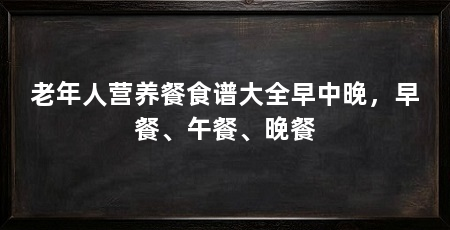 老年人营养餐食谱大全早中晚，早餐、午餐、晚餐