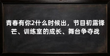 青春有你2什么时候出，节目初露锋芒、训练室的成长、舞台争夺战