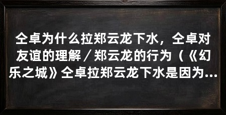 仝卓为什么拉郑云龙下水,仝卓对友谊的理解/郑云龙的行为(《幻乐之城》仝卓拉郑云龙下水是因为他对友谊的理解