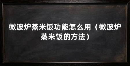 微波炉蒸米饭功能怎么用（微波炉蒸米饭的方法）