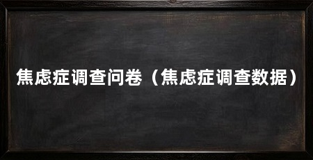 焦虑症调查问卷（焦虑症调查数据）