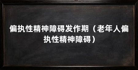偏执性精神障碍发作期(老年人偏执性精神障碍)