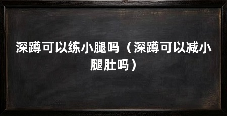 深蹲可以练小腿吗（深蹲可以减小腿肚吗）