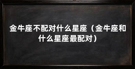 金牛座不配对什么星座（金牛座和什么星座最配对）