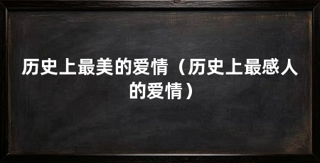 历史上最美的爱情(历史上最感人的爱情)