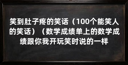 笑到肚子疼的笑话(100个能笑人的笑话)(数学成绩单上的数学成绩跟你我开玩笑时说的一样