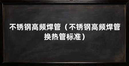 不锈钢高频焊管(不锈钢高频焊管换热管标准)