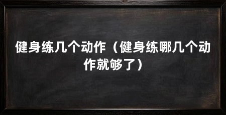 健身练几个动作(健身练哪几个动作就够了)