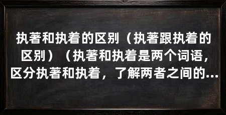 执著和执着的区别(执著跟执着的区别)(执著和执着是两个词语,区分执著和执着,了解两者之间的不同点