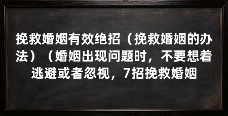 挽救婚姻有效绝招（挽救婚姻的办法）（婚姻出现问题时，不要想着逃避或者忽视，7招挽救婚姻