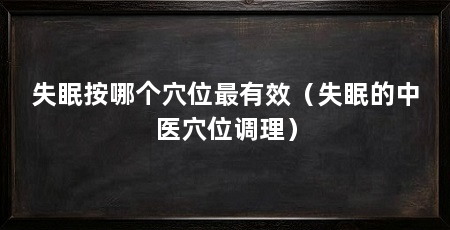 失眠按哪个穴位最有效（失眠的中医穴位调理）