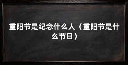 重阳节是纪念什么人(重阳节是什么节日)