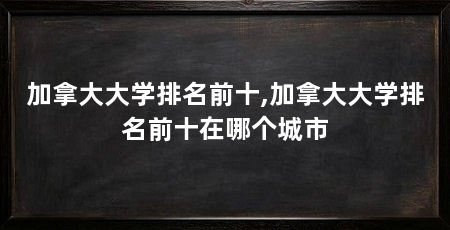 加拿大大学排名前十,加拿大大学排名前十在哪个城市
