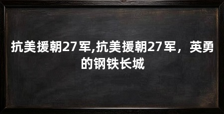 抗美援朝27军,抗美援朝27军,英勇的钢铁长城