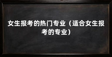 女生报考的热门专业（适合女生报考的专业）