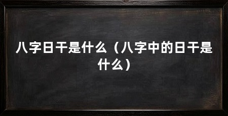 八字日干是什么(八字中的日干是什么)