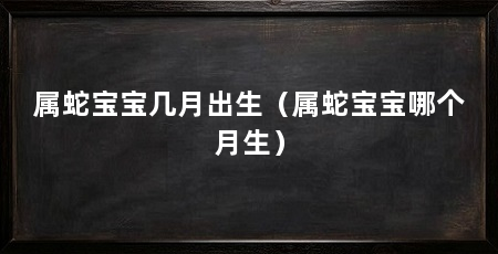 属蛇宝宝几月出生(属蛇宝宝哪个月生)