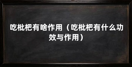 吃枇杷有啥作用（吃枇杷有什么功效与作用）