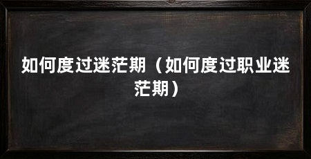 如何度过迷茫期（如何度过职业迷茫期）
