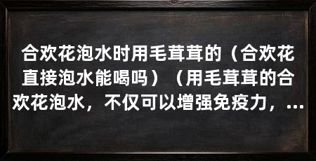 合欢花泡水时用毛茸茸的（合欢花直接泡水能喝吗）（用毛茸茸的合欢花泡水，不仅可以增强免疫力，还能增强免疫力