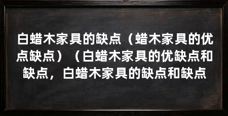 白蜡木家具的缺点（蜡木家具的优点缺点）（白蜡木家具的优缺点和缺点，白蜡木家具的缺点和缺点