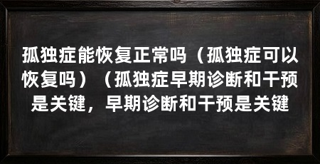 孤独症能恢复正常吗(孤独症可以恢复吗)(孤独症早期诊断和干预是关键,早期诊断和干预是关键