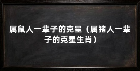 属鼠人一辈子的克星（属猪人一辈子的克星生肖）