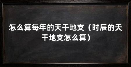 怎么算每年的天干地支（时辰的天干地支怎么算）