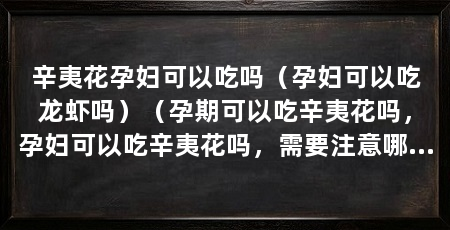 辛夷花孕妇可以吃吗(孕妇可以吃龙虾吗)(孕期可以吃辛夷花吗,孕妇可以吃辛夷花吗,需要注意哪些方面