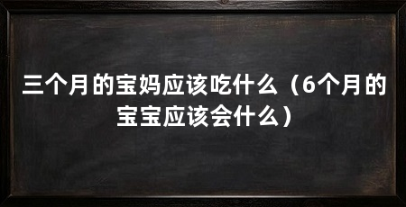 三个月的宝妈应该吃什么(6个月的宝宝应该会什么)