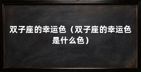 双子座的幸运色（双子座的幸运色是什么色）