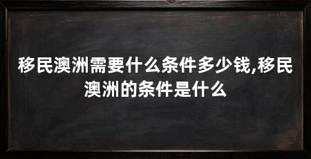 移民澳洲需要什么条件多少钱,移民澳洲的条件是什么