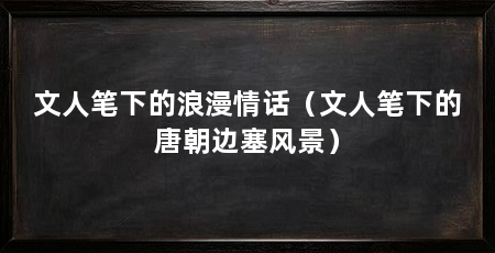 文人笔下的浪漫情话(文人笔下的唐朝边塞风景)