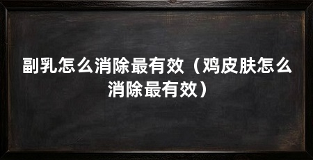 副乳怎么消除最有效（鸡皮肤怎么消除最有效）
