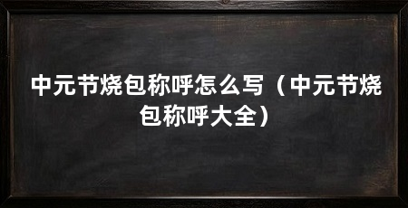 中元节烧包称呼怎么写（中元节烧包称呼大全）