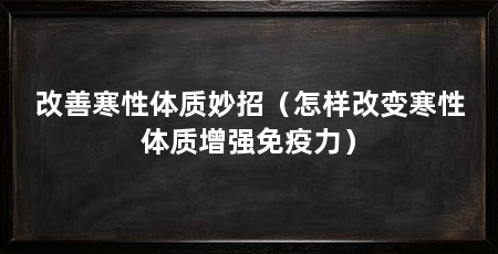 改善寒性体质妙招(怎样改变寒性体质增强免疫力)