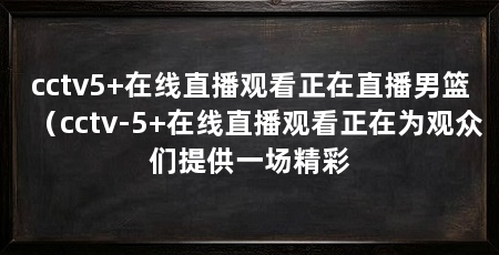 cctv5+在线直播观看正在直播男篮(cctv-5+在线直播观看正在为观众们提供一场精彩