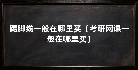 踢脚线一般在哪里买（考研网课一般在哪里买）