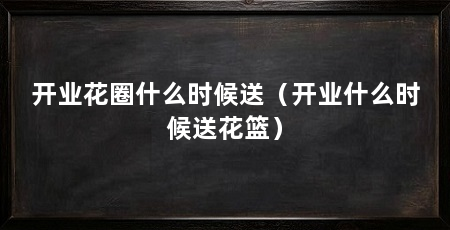 开业花圈什么时候送（开业什么时候送花篮）