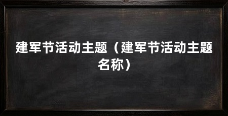 建军节活动主题（建军节活动主题名称）