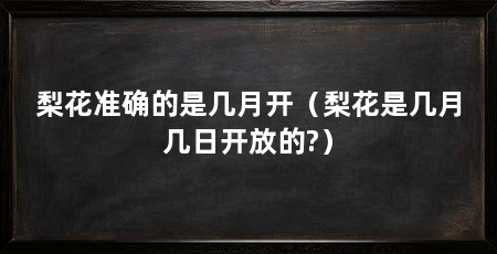 梨花准确的是几月开（梨花是几月几日开放的?）