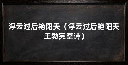 浮云过后艳阳天（浮云过后艳阳天王勃完整诗）