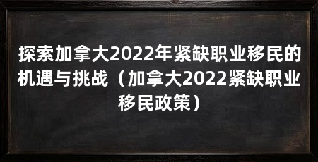 探索加拿大2022年紧缺职业移民的机遇与挑战(加拿大2022紧缺职业移民政策)